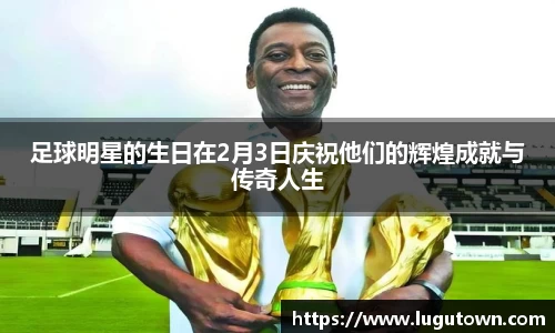 足球明星的生日在2月3日庆祝他们的辉煌成就与传奇人生